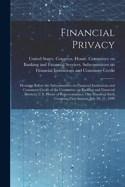 Financial Privacy: Hearings Before the Subcommittee on Financial Institutions and Consumer Credit of the Committee on Banking and Financial Services, U.S. House of Representatives, One Hundred Sixth Congress, First Session, July 20, 21, 1999