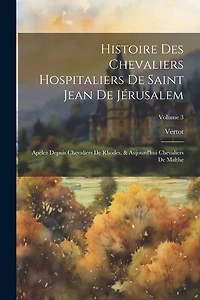 Histoire Des Chevaliers Hospitaliers De Saint Jean De Jérusalem: Apelez Depuis Chevaliers De Rhodes, & Aujourd'hui Chevaliers De Malthe; Volume 3