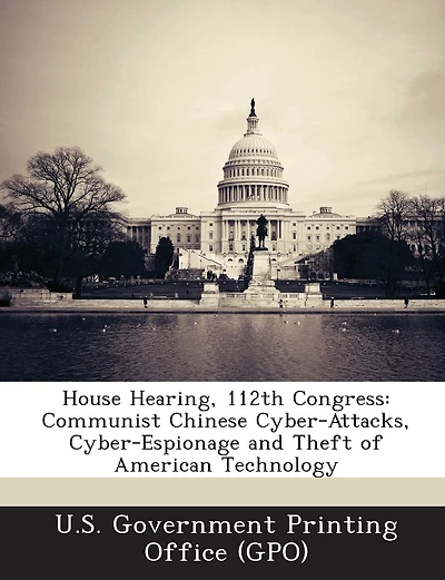 House Hearing, 112th Congress: Communist Chinese Cyber-attacks, Cyber-espionage And Theft Of American Technology
