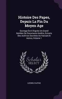 Histoire Des Papes, Depuis La Fin Du Moyen Age: Ouvrage Éerit D'après Un Grand Nombre De Documents Inédits, Extraits Des Archives Secrètes Du Vatican Et Autres, Volume 1