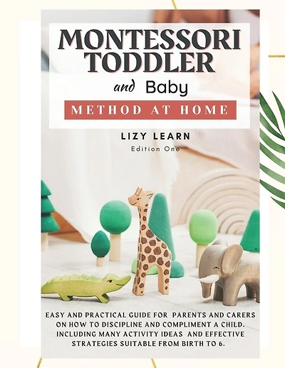Montessori Toddler and Baby Method at Home: Easy and Practical Guide for Parents on How to Discipline and Compliment a Child. Including Many Activity Ideas and Strategies Suitable from Birth to 6.