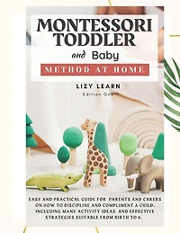 Montessori Toddler and Baby Method at Home: Easy and Practical Guide for Parents on How to Discipline and Compliment a Child. Including Many Activity Ideas and Strategies Suitable from Birth to 6.