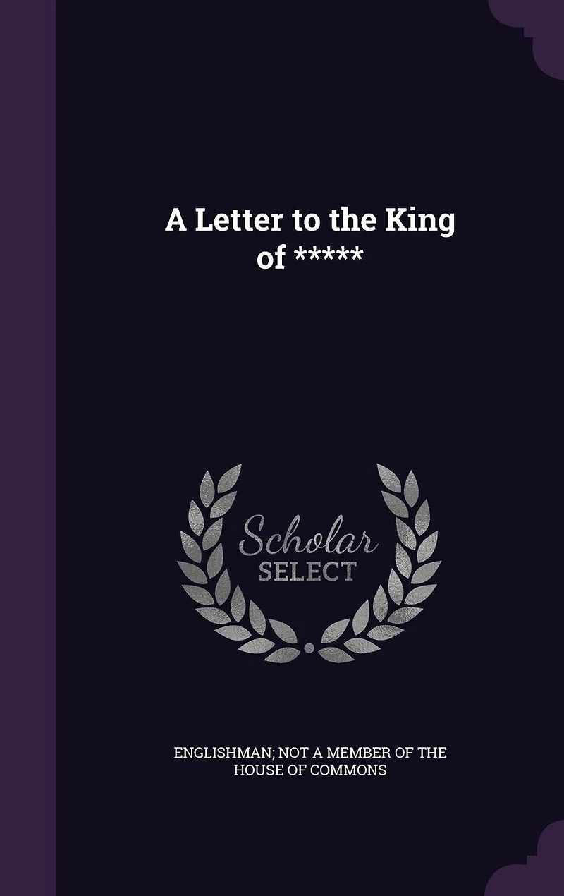 a Letter to the King of: By an Englishman, Not Member of House Commons (Classic Reprint)