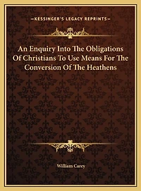 An Enquiry Into The Obligations Of Christians To Use Means For The Conversion Of The Heathens