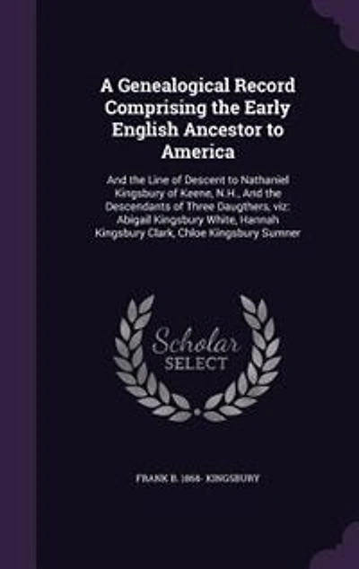 A Genealogical Record Comprising the Early English Ancestor to America: And the Line of Descent to Nathaniel Kingsbury of Keene, N.H., And the Descendants of Three Daugthe