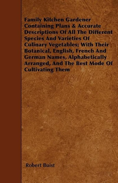 Family Kitchen Gardener Containing Plans & Accurate Descriptions Of All The Different Species And Varieties Of Culinary Vegetables; With Their Botanical, English, French And German Names, Alphabetically Arranged, And The Best Mode Of Cultivating Them
