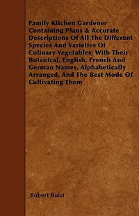Family Kitchen Gardener Containing Plans & Accurate Descriptions Of All The Different Species And Varieties Of Culinary Vegetables; With Their Botanical, English, French And German Names, Alphabetically Arranged, And The Best Mode Of Cultivating Them
