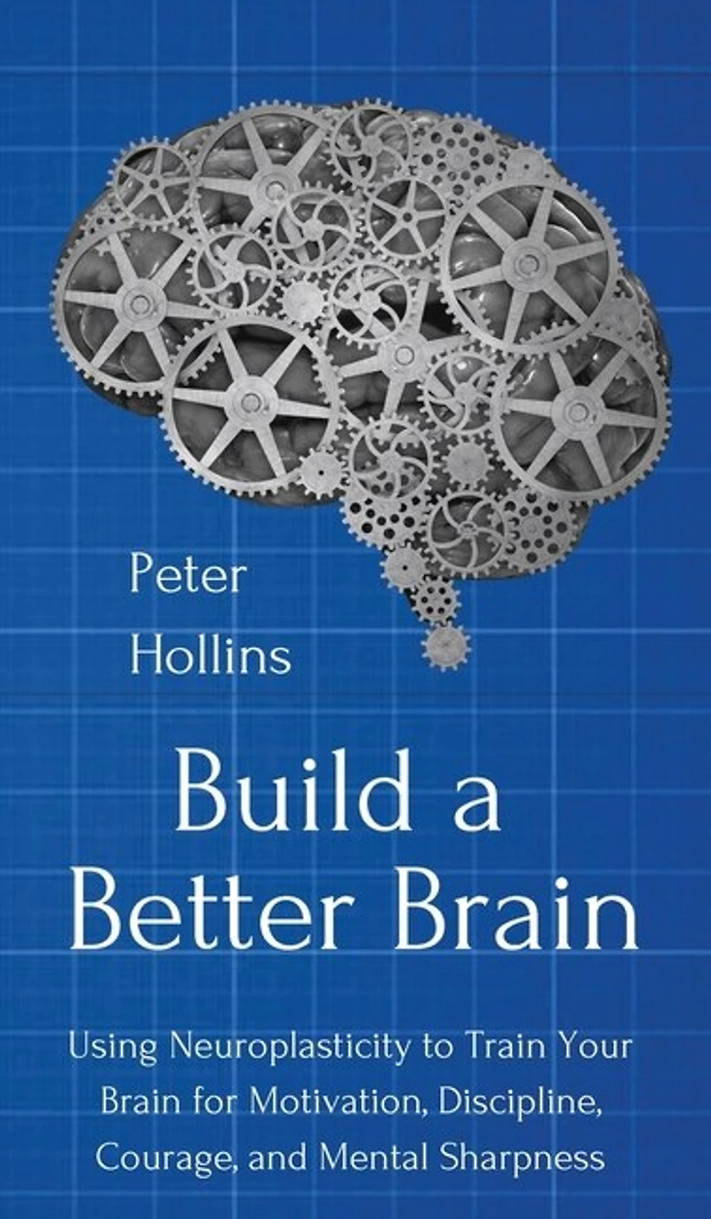 Build a Better Brain: Using Everyday Neuroscience to Train Your Brain for Motivation, Discipline, Courage, and Mental Sharpness