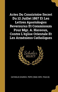 Actes Du Consistoire Secret Du 12 Juillet 1867 Et Les Lettres Apostoloqies Reversurus Et Commissum Pour Mgr. A. Hassoun, Contre L'église Orientale Et Les Arméniens Catholiques