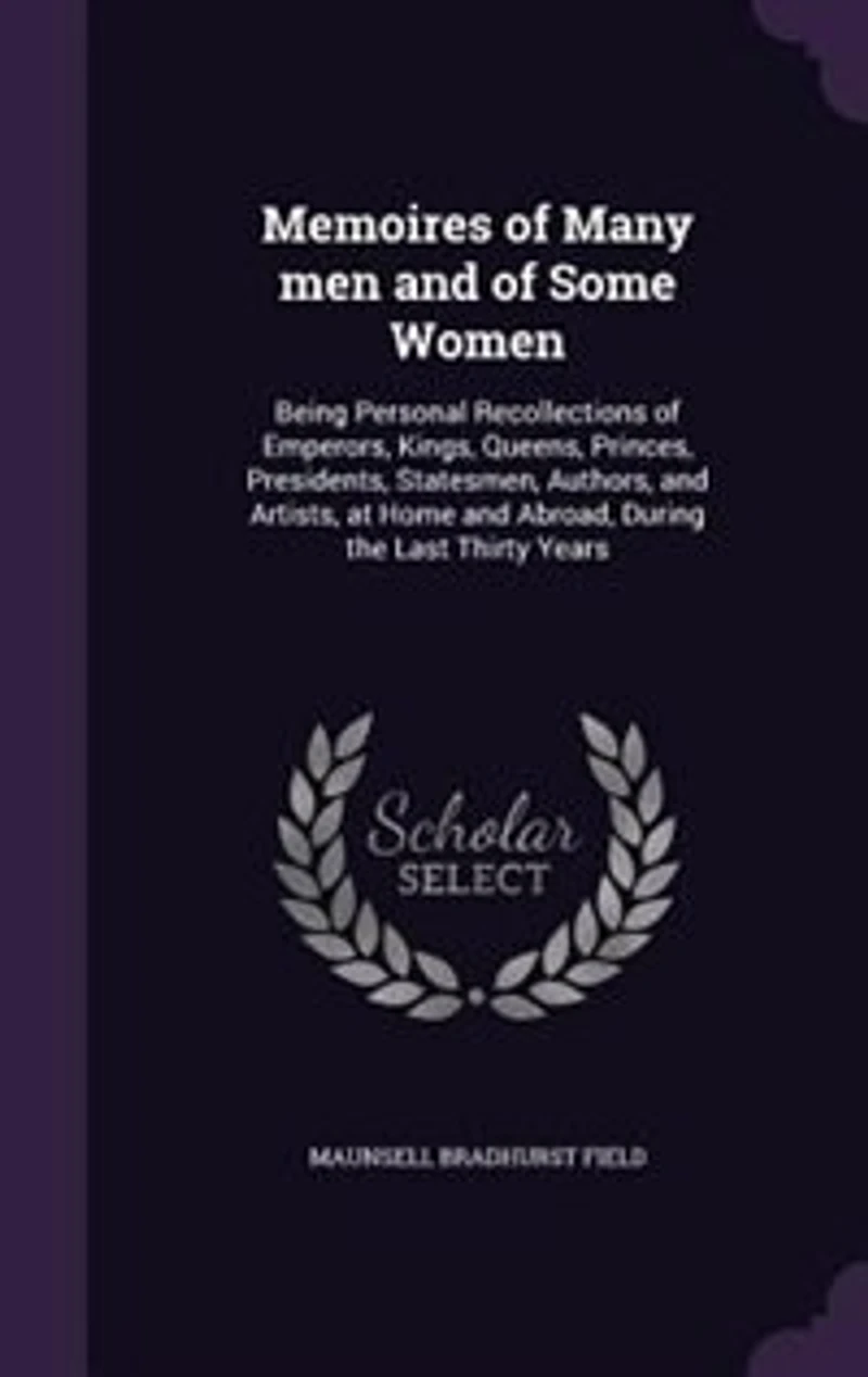 Memoires of Many Men and Some Women: Being Personal Recollections Emperors, Kings, Queens, Princes, Presidents, Statesmen, Authors, a