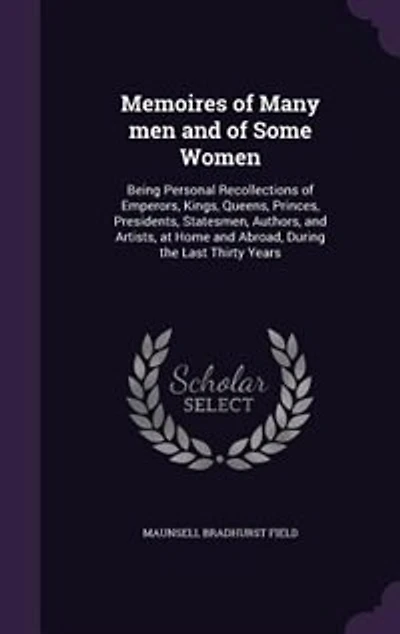 Memoires of Many Men and Some Women: Being Personal Recollections Emperors, Kings, Queens, Princes, Presidents, Statesmen, Authors, a
