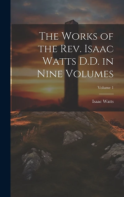 The Works of the Rev. Isaac Watts D.D. in Nine Volumes; Volume 1