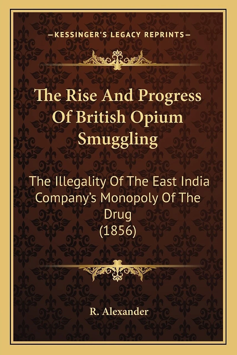 The Rise And Progress Of British Opium Smuggling: The Illegality Of The East India Company's Monopoly Of The Drug (1856)