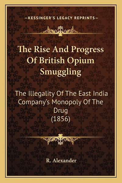 The Rise And Progress Of British Opium Smuggling: The Illegality Of The East India Company's Monopoly Of The Drug (1856)