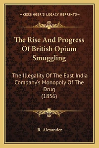 The Rise And Progress Of British Opium Smuggling: The Illegality Of The East India Company's Monopoly Of The Drug (1856)
