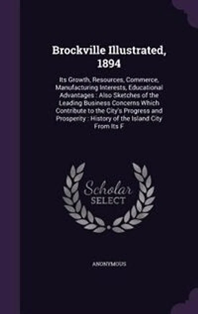 Brockville Illustrated, 1894: Its Growth, Resources, Commerce, Manufacturing Interests, Educational Advantages : Also Sketches of