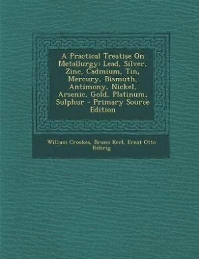 A Practical Treatise On Metallurgy: Lead, Silver, Zinc, Cadmium, Tin, Mercury, Bismuth, Antimony, Nickel, Arsenic, Gold, Platinum, Sulp