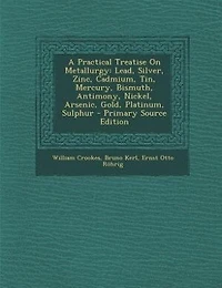 A Practical Treatise On Metallurgy: Lead, Silver, Zinc, Cadmium, Tin, Mercury, Bismuth, Antimony, Nickel, Arsenic, Gold, Platinum, Sulp