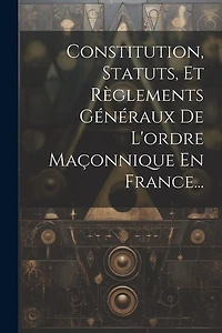Constitution, Statuts, Et Règlements Généraux De L'ordre Maçonnique En France...