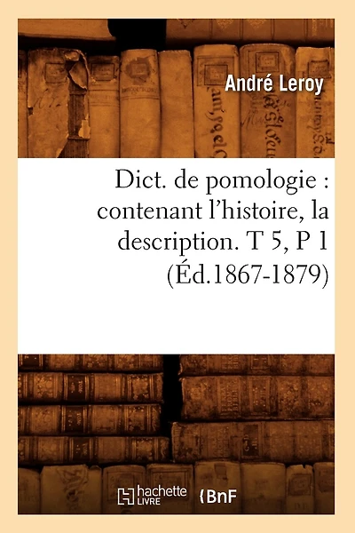 Dict. de Pomologie: Contenant l'Histoire, La Description. T 5, P 1 (Éd.1867-1879)