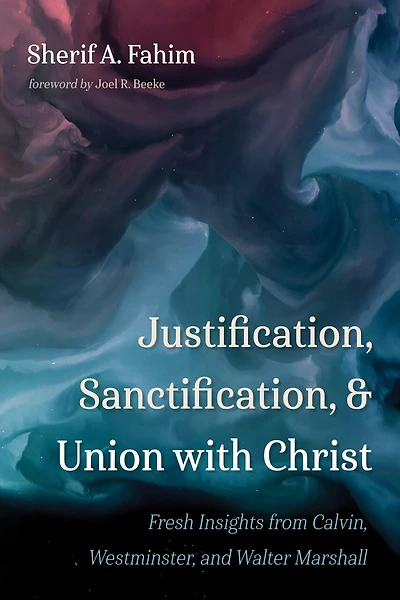 Justification, Sanctification, and Union with Christ: Fresh Insights from Calvin, Westminster, Walter Marshall