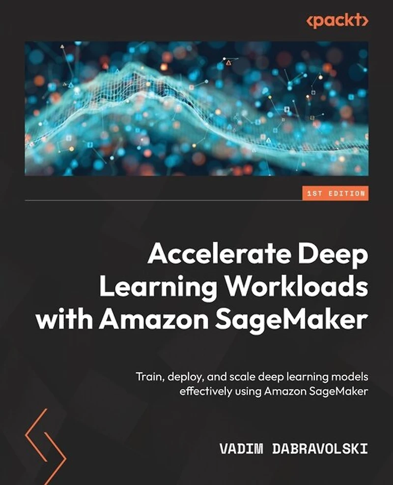 Accelerate deep learning Workloads with Amazon SageMaker: Train, deploy, and scale models effectively using SageMaker