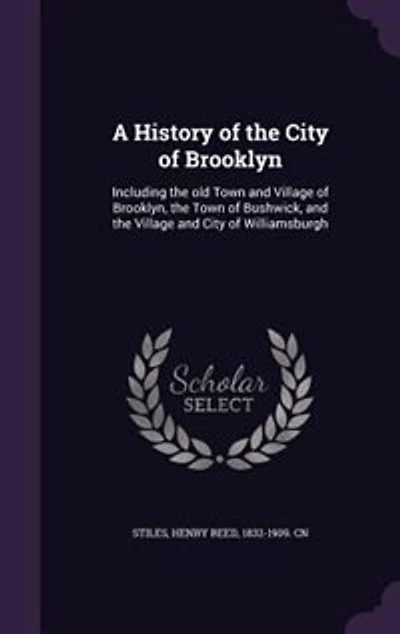 A History of the City of Brooklyn: Including the old Town and Village of Brooklyn, the Town of Bushwick, and the Village and City of W
