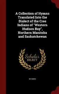A Collection of Hymns Translated Into the Dialect Cree Indians "Western Hudson Bay", Northern Manitoba and Saskatchewan