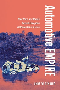 Automotive Empire: How Cars and Roads Fueled European Colonialism Africa