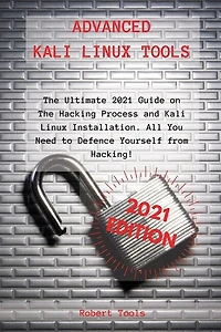 Advanced Kali Linux Tools: The Ultimate 2021 Guide On The Hacking Process And Kali Linux Installation. All You Need To Defence