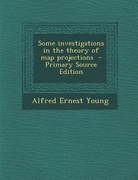 Some Investigations the Theory of Map Projections (Classic Reprint)