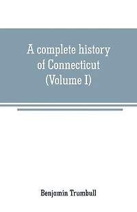 A complete history of Connecticut: civil and ecclesiastical, from the emigration of its first planters, from England, in the year 1630, to the year 1764; and to the close of the Indian wars (Volume I)