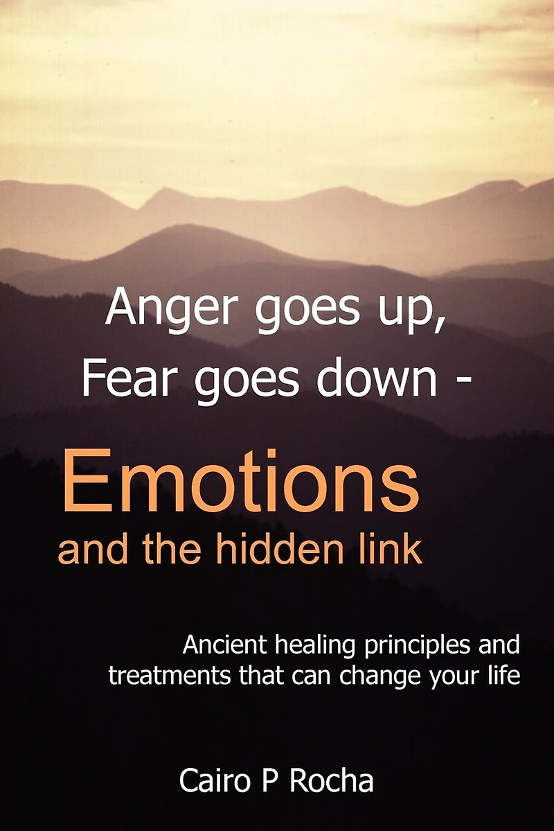 Anger Goes Up, Fear Goes Down- Emotions and the Hidden Link: Ancient Healing Principles and Treatments That Can Change Your Life