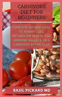 Carnivore Diet for Beginners: Complete Dietary Guide to Weight Loss, Metabolism Resets, and Hormone balance on a Carnivore Eating Plan
