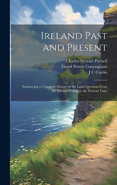 Ireland Past and Present: Embracing a Complete History of the Land Question From the Earliest Period to the Present Time
