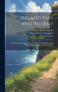 Ireland Past and Present: Embracing a Complete History of the Land Question From the Earliest Period to the Present Time