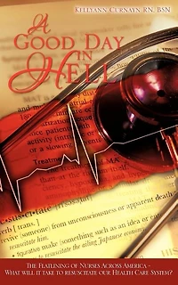 A Good Day in Hell - The Flatlining of Nurses Across America -What Will It Take to Resuscitate Our Health Care System?