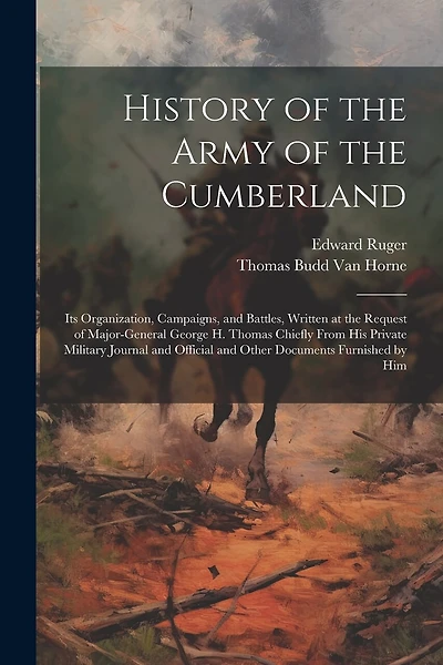 History of the Army of the Cumberland: Its Organization, Campaigns, and Battles, Written at the Request of Major-General George H. Thomas Chiefly From His Private Military Journal and Official and Other Documents Furnished by Him