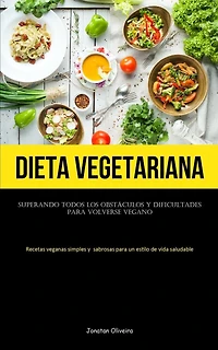 Dieta Vegetariana: Superando todos los obstáculos y dificultades para volverse vegano (Recetas veganas simples y sabrosas para un estilo de vida saludable)