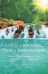 Life Is A Journey, Not Destination: Simple Ways To Find Peace, Joy, And Happiness Your Everyday