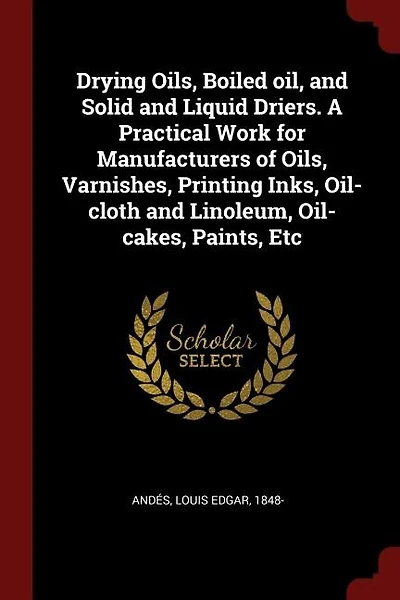 Drying Oils, Boiled oil, and Solid and Liquid Driers. A Practical Work for Manufacturers of Oils, Varnishes, Printing Inks, Oil-cloth and Linoleum, Oil-cakes, Paints, Etc