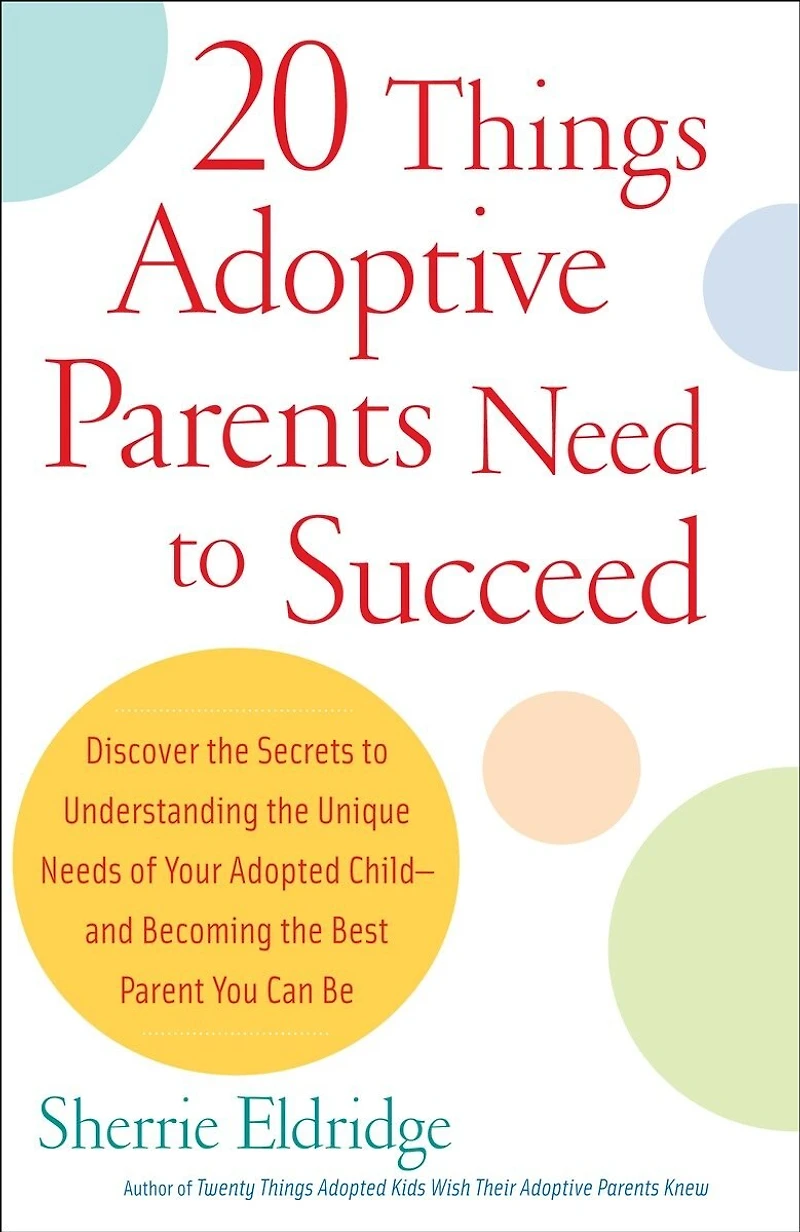 20 Things Adoptive Parents Need to Succeed: Discover the Secrets Understanding Unique Needs of Your Adopted Child-andBecoming Best Parent You Can Be