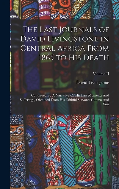 The Last Journals of David Livingstone in Central Africa From 1865 to His Death: Continued By A Narrative Of His Last Moments And Sufferings, Obtained From His Faithful Servants Chuma And Susi; Volume II