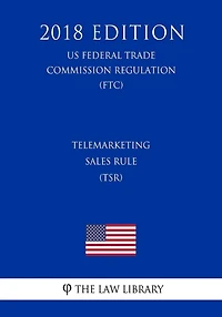Telemarketing Sales Rule (TSR) (US Federal Trade Commission Regulation) (FTC) (2018 Edition)