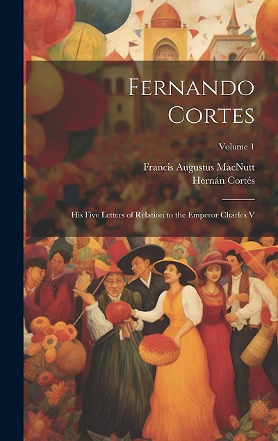 Fernando Cortes: His Five Letters of Relation to the Emperor Charles V; Volume 1