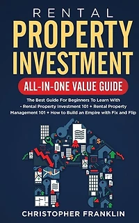 Rental Property Investment All-in-One Value Guide: The Best Guide For Beginners To Learn With - Rental Property Investment 101 + Rental Property Management 101 + How to Build an Empire with Fix and Flip