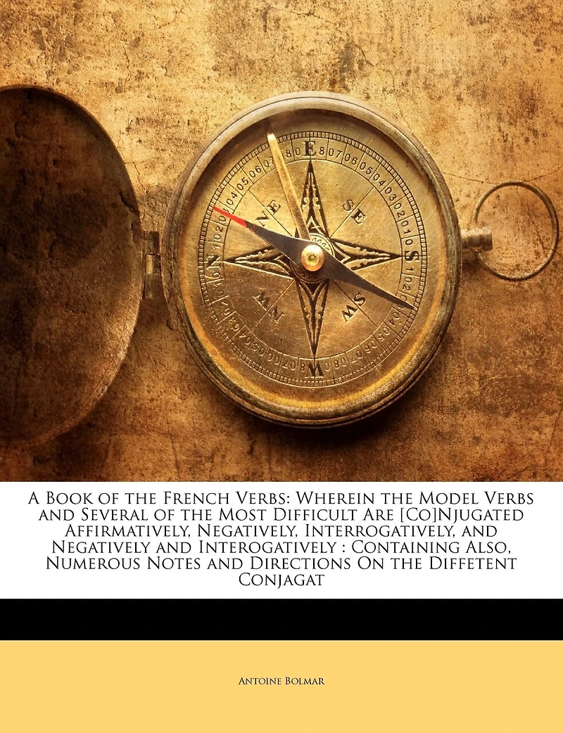 A Book of the French Verbs: Wherein Model Verbs and Several Most Difficult Are [Co]Njugated Affirmatively, Negativel