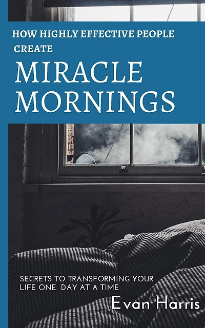 How highly effective people create miracle mornings: Secrets to transforming your life one day at a time