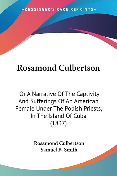 Rosamond Culbertson: Or A Narrative Of The Captivity And Sufferings Of An American Female Under The Popish Priests, In The Island Of Cuba (1837)