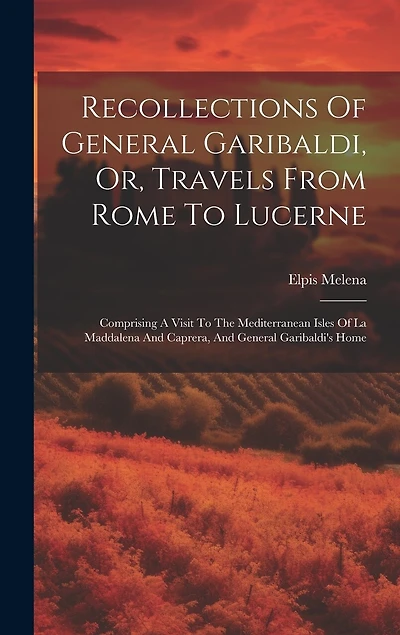 Recollections Of General Garibaldi, Or, Travels From Rome To Lucerne: Comprising A Visit To The Mediterranean Isles Of La Maddalena And Caprera, And General Garibaldi's Home